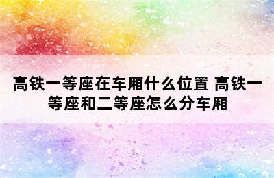 高铁一等座在车厢什么位置 高铁一等座和二等座怎么分车厢
